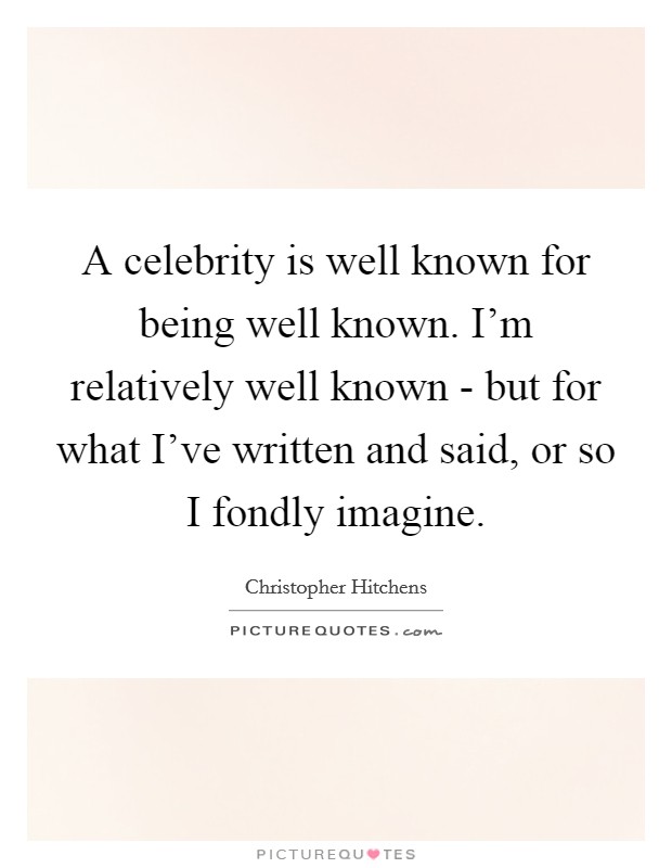 A celebrity is well known for being well known. I'm relatively well known - but for what I've written and said, or so I fondly imagine Picture Quote #1