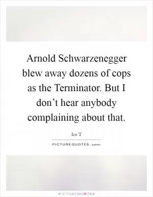 Arnold Schwarzenegger blew away dozens of cops as the Terminator. But I don’t hear anybody complaining about that Picture Quote #1