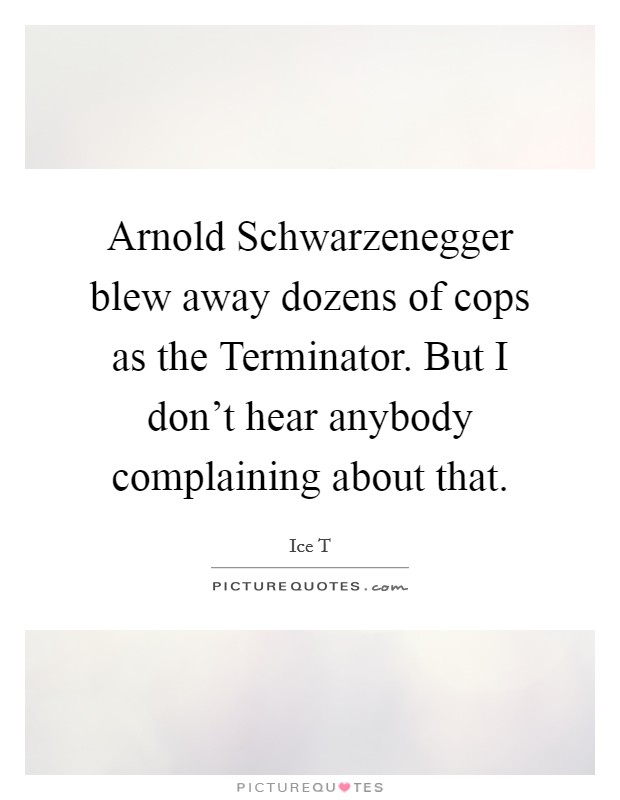 Arnold Schwarzenegger blew away dozens of cops as the Terminator. But I don't hear anybody complaining about that Picture Quote #1