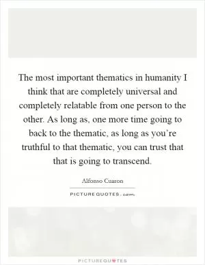 The most important thematics in humanity I think that are completely universal and completely relatable from one person to the other. As long as, one more time going to back to the thematic, as long as you’re truthful to that thematic, you can trust that that is going to transcend Picture Quote #1