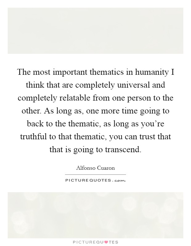 The most important thematics in humanity I think that are completely universal and completely relatable from one person to the other. As long as, one more time going to back to the thematic, as long as you're truthful to that thematic, you can trust that that is going to transcend Picture Quote #1