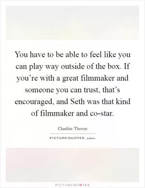 You have to be able to feel like you can play way outside of the box. If you’re with a great filmmaker and someone you can trust, that’s encouraged, and Seth was that kind of filmmaker and co-star Picture Quote #1