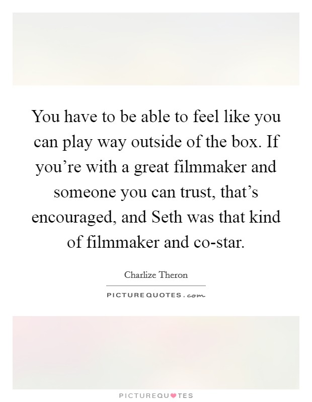 You have to be able to feel like you can play way outside of the box. If you're with a great filmmaker and someone you can trust, that's encouraged, and Seth was that kind of filmmaker and co-star Picture Quote #1