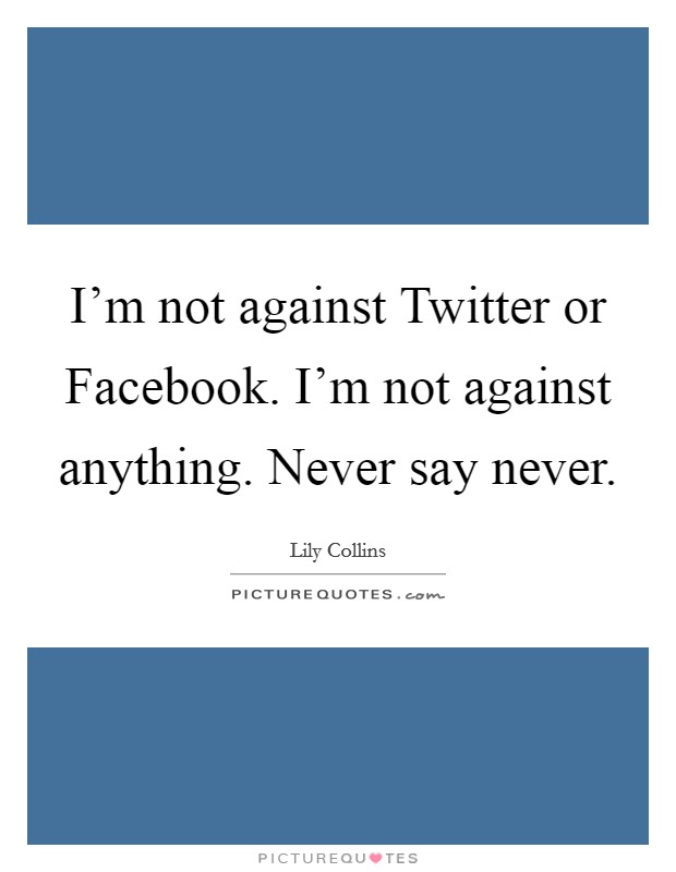 I'm not against Twitter or Facebook. I'm not against anything. Never say never Picture Quote #1