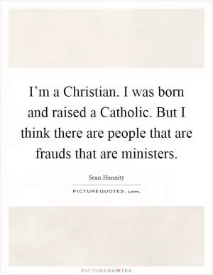 I’m a Christian. I was born and raised a Catholic. But I think there are people that are frauds that are ministers Picture Quote #1