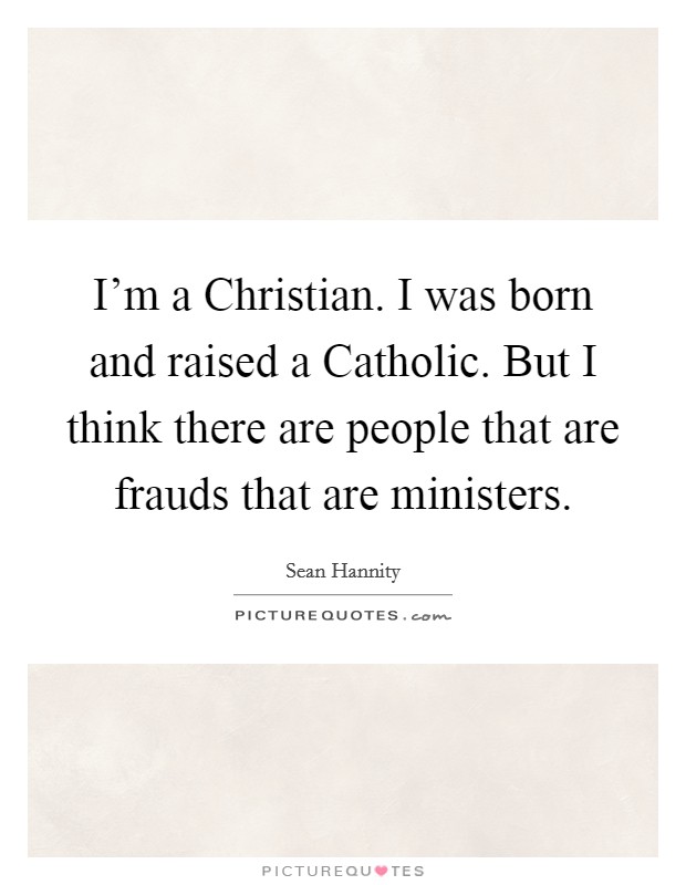 I'm a Christian. I was born and raised a Catholic. But I think there are people that are frauds that are ministers Picture Quote #1