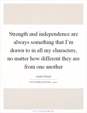 Strength and independence are always something that I’m drawn to in all my characters, no matter how different they are from one another Picture Quote #1