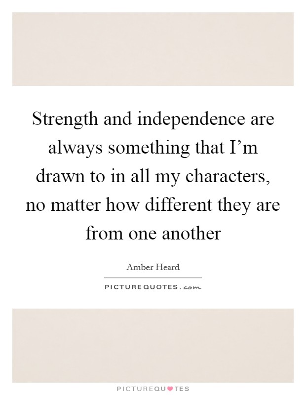 Strength and independence are always something that I'm drawn to in all my characters, no matter how different they are from one another Picture Quote #1
