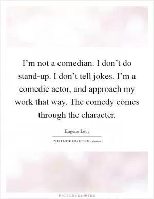 I’m not a comedian. I don’t do stand-up. I don’t tell jokes. I’m a comedic actor, and approach my work that way. The comedy comes through the character Picture Quote #1