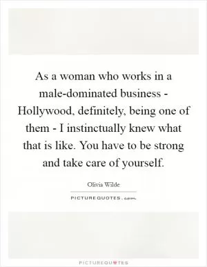 As a woman who works in a male-dominated business - Hollywood, definitely, being one of them - I instinctually knew what that is like. You have to be strong and take care of yourself Picture Quote #1