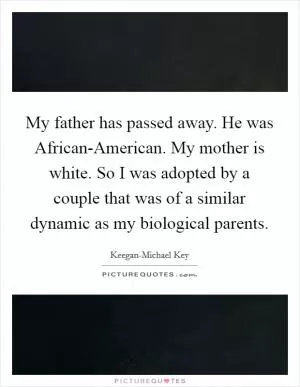 My father has passed away. He was African-American. My mother is white. So I was adopted by a couple that was of a similar dynamic as my biological parents Picture Quote #1