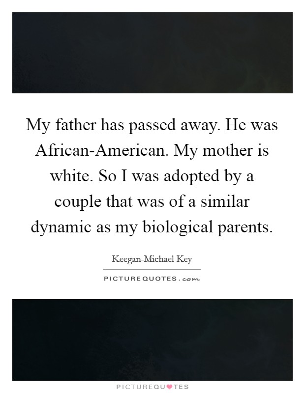 My father has passed away. He was African-American. My mother is white. So I was adopted by a couple that was of a similar dynamic as my biological parents Picture Quote #1
