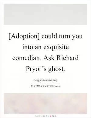 [Adoption] could turn you into an exquisite comedian. Ask Richard Pryor’s ghost Picture Quote #1