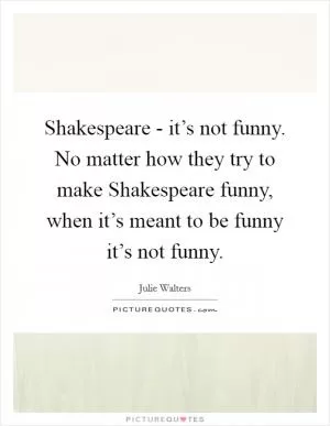Shakespeare - it’s not funny. No matter how they try to make Shakespeare funny, when it’s meant to be funny it’s not funny Picture Quote #1