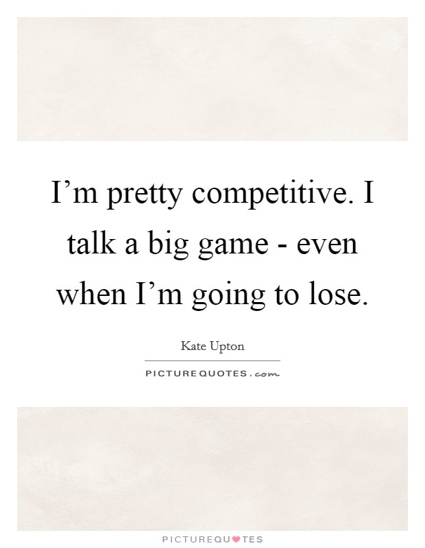 I'm pretty competitive. I talk a big game - even when I'm going to lose Picture Quote #1
