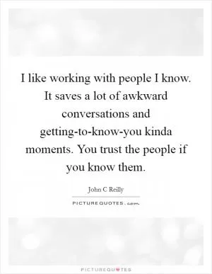 I like working with people I know. It saves a lot of awkward conversations and getting-to-know-you kinda moments. You trust the people if you know them Picture Quote #1