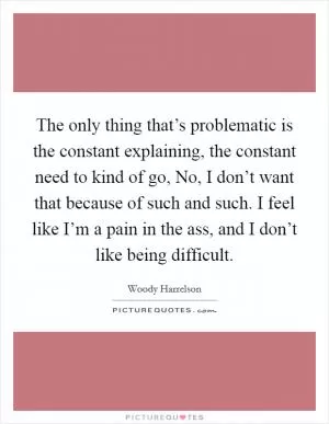 The only thing that’s problematic is the constant explaining, the constant need to kind of go, No, I don’t want that because of such and such. I feel like I’m a pain in the ass, and I don’t like being difficult Picture Quote #1