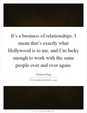 It’s a business of relationships. I mean that’s exactly what Hollywood is to me, and I’m lucky enough to work with the same people over and over again Picture Quote #1
