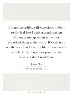 I’m not incredibly self-conscious. I don’t really feel like I walk around making fashion or my appearance the most important thing in the world. It’s certainly not the way that I live my life. I’m not really sure how the magazines perceive me because I don’t read them Picture Quote #1