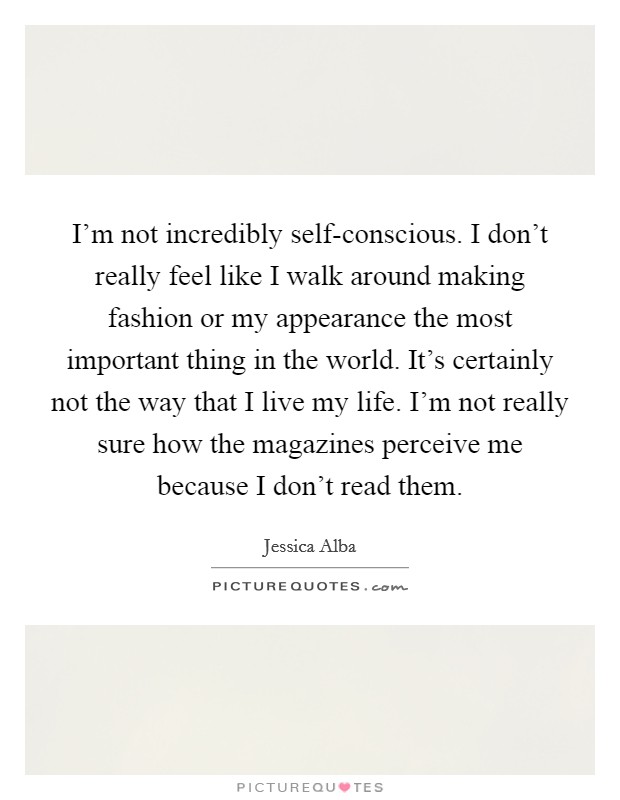 I'm not incredibly self-conscious. I don't really feel like I walk around making fashion or my appearance the most important thing in the world. It's certainly not the way that I live my life. I'm not really sure how the magazines perceive me because I don't read them Picture Quote #1