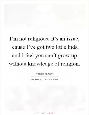 I’m not religious. It’s an issue, ‘cause I’ve got two little kids, and I feel you can’t grow up without knowledge of religion Picture Quote #1