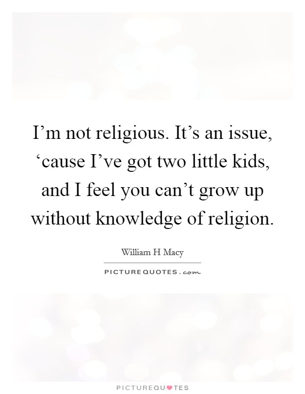I'm not religious. It's an issue, ‘cause I've got two little kids, and I feel you can't grow up without knowledge of religion Picture Quote #1