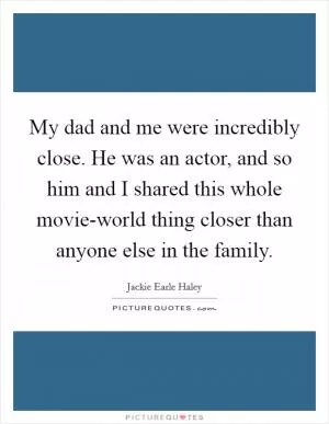 My dad and me were incredibly close. He was an actor, and so him and I shared this whole movie-world thing closer than anyone else in the family Picture Quote #1