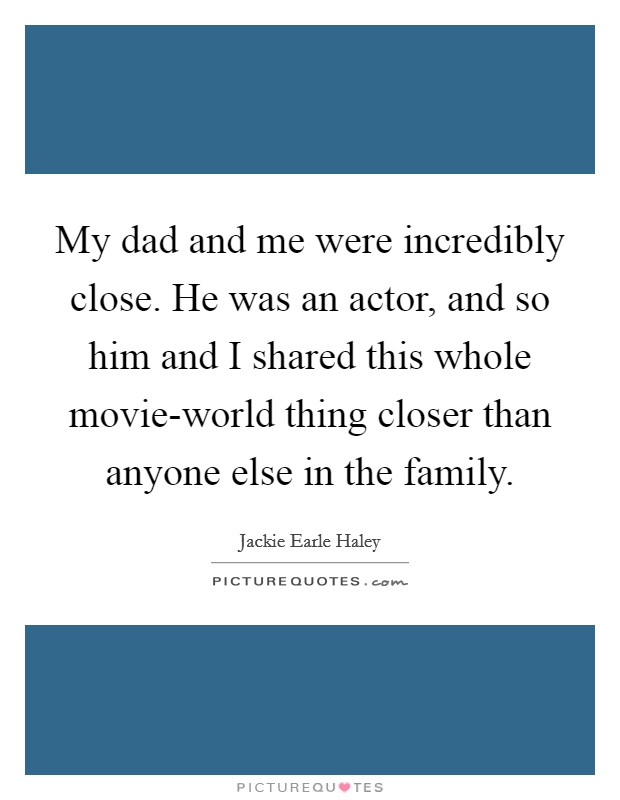 My dad and me were incredibly close. He was an actor, and so him and I shared this whole movie-world thing closer than anyone else in the family Picture Quote #1