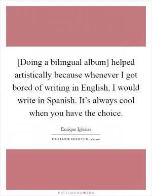 [Doing a bilingual album] helped artistically because whenever I got bored of writing in English, I would write in Spanish. It’s always cool when you have the choice Picture Quote #1