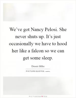 We’ve got Nancy Pelosi. She never shuts up. It’s just occasionally we have to hood her like a falcon so we can get some sleep Picture Quote #1