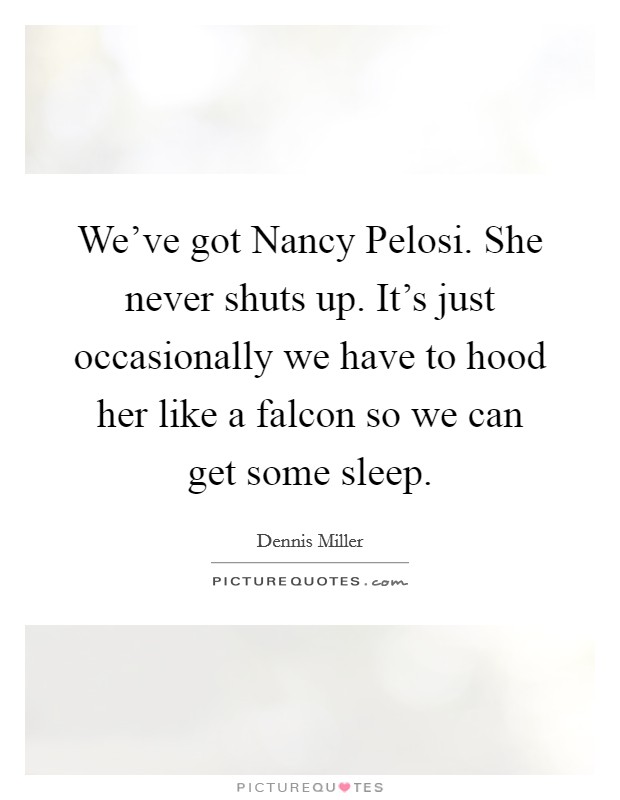 We've got Nancy Pelosi. She never shuts up. It's just occasionally we have to hood her like a falcon so we can get some sleep Picture Quote #1
