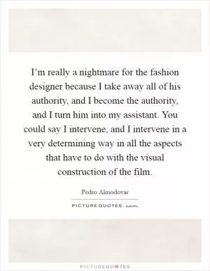 I’m really a nightmare for the fashion designer because I take away all of his authority, and I become the authority, and I turn him into my assistant. You could say I intervene, and I intervene in a very determining way in all the aspects that have to do with the visual construction of the film Picture Quote #1