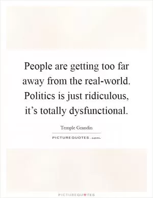 People are getting too far away from the real-world. Politics is just ridiculous, it’s totally dysfunctional Picture Quote #1