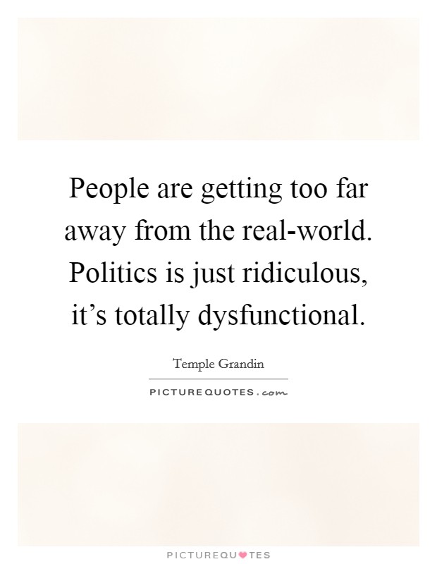 People are getting too far away from the real-world. Politics is just ridiculous, it's totally dysfunctional Picture Quote #1