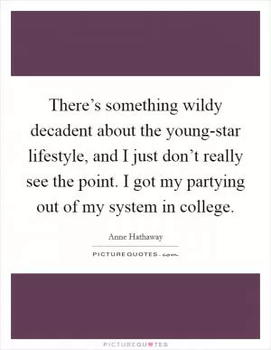 There’s something wildy decadent about the young-star lifestyle, and I just don’t really see the point. I got my partying out of my system in college Picture Quote #1