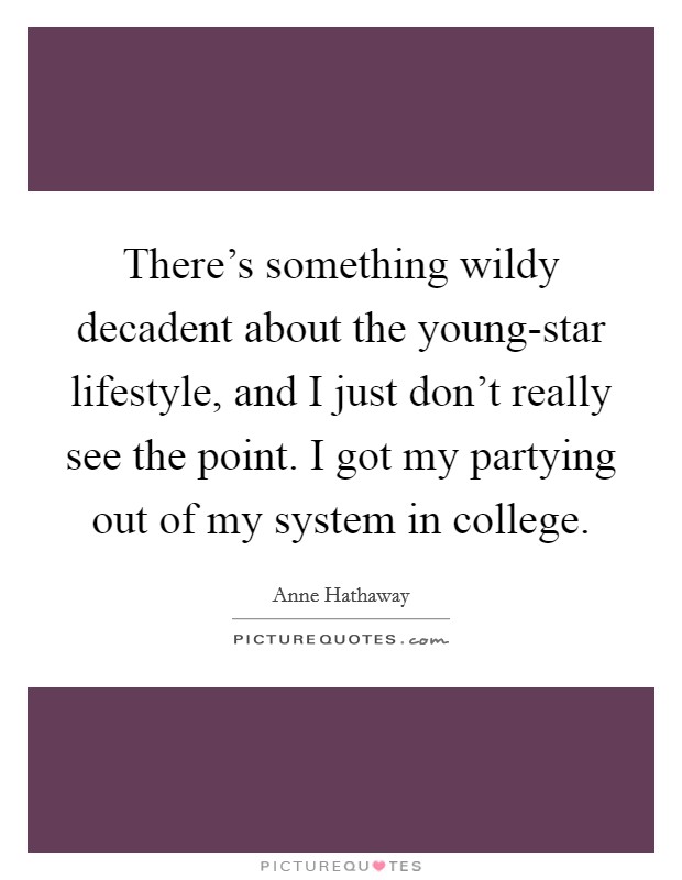 There's something wildy decadent about the young-star lifestyle, and I just don't really see the point. I got my partying out of my system in college Picture Quote #1