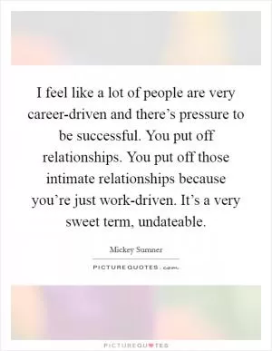 I feel like a lot of people are very career-driven and there’s pressure to be successful. You put off relationships. You put off those intimate relationships because you’re just work-driven. It’s a very sweet term, undateable Picture Quote #1