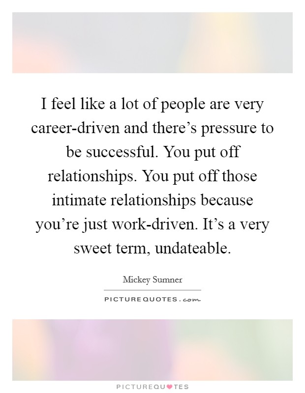 I feel like a lot of people are very career-driven and there's pressure to be successful. You put off relationships. You put off those intimate relationships because you're just work-driven. It's a very sweet term, undateable Picture Quote #1