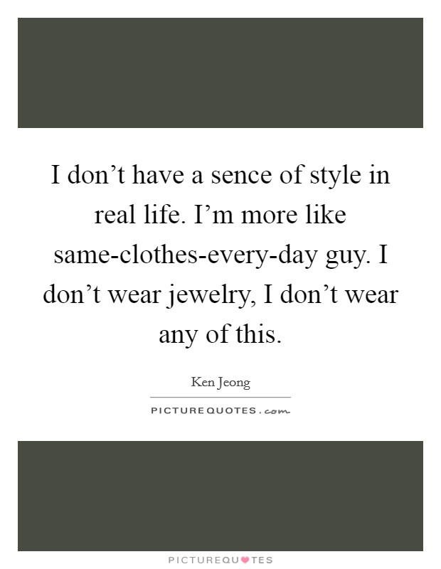 I don't have a sence of style in real life. I'm more like same-clothes-every-day guy. I don't wear jewelry, I don't wear any of this Picture Quote #1