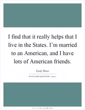 I find that it really helps that I live in the States. I’m married to an American, and I have lots of American friends Picture Quote #1
