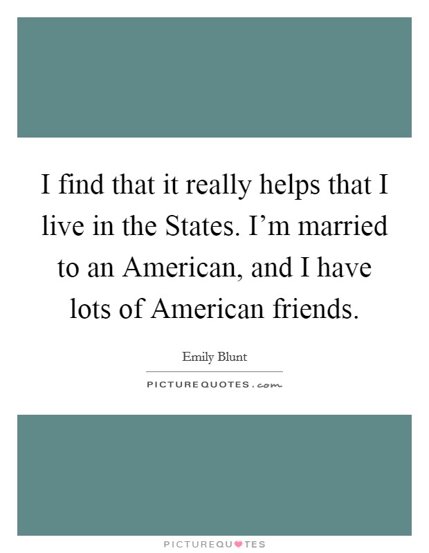 I find that it really helps that I live in the States. I'm married to an American, and I have lots of American friends Picture Quote #1