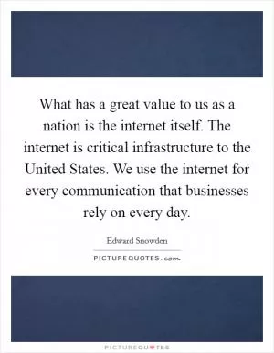 What has a great value to us as a nation is the internet itself. The internet is critical infrastructure to the United States. We use the internet for every communication that businesses rely on every day Picture Quote #1