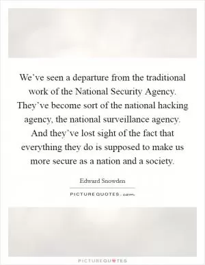 We’ve seen a departure from the traditional work of the National Security Agency. They’ve become sort of the national hacking agency, the national surveillance agency. And they’ve lost sight of the fact that everything they do is supposed to make us more secure as a nation and a society Picture Quote #1