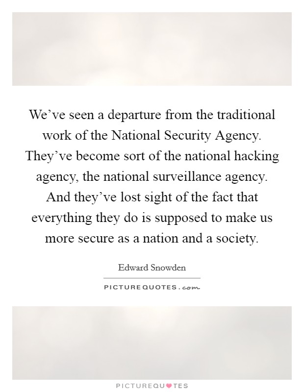 We've seen a departure from the traditional work of the National Security Agency. They've become sort of the national hacking agency, the national surveillance agency. And they've lost sight of the fact that everything they do is supposed to make us more secure as a nation and a society Picture Quote #1