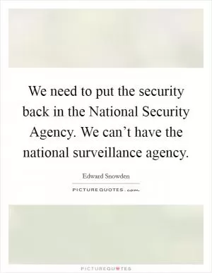 We need to put the security back in the National Security Agency. We can’t have the national surveillance agency Picture Quote #1