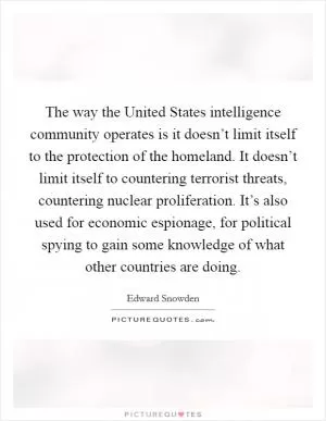 The way the United States intelligence community operates is it doesn’t limit itself to the protection of the homeland. It doesn’t limit itself to countering terrorist threats, countering nuclear proliferation. It’s also used for economic espionage, for political spying to gain some knowledge of what other countries are doing Picture Quote #1
