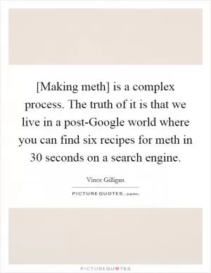 [Making meth] is a complex process. The truth of it is that we live in a post-Google world where you can find six recipes for meth in 30 seconds on a search engine Picture Quote #1