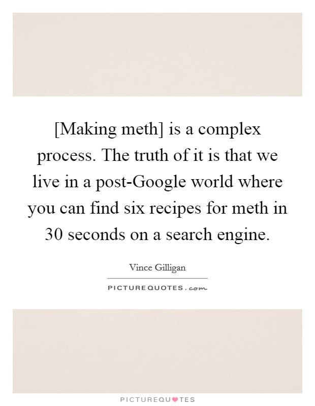 [Making meth] is a complex process. The truth of it is that we live in a post-Google world where you can find six recipes for meth in 30 seconds on a search engine Picture Quote #1