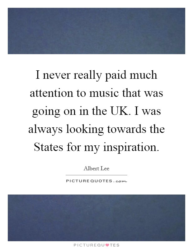 I never really paid much attention to music that was going on in the UK. I was always looking towards the States for my inspiration Picture Quote #1