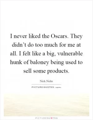 I never liked the Oscars. They didn’t do too much for me at all. I felt like a big, vulnerable hunk of baloney being used to sell some products Picture Quote #1